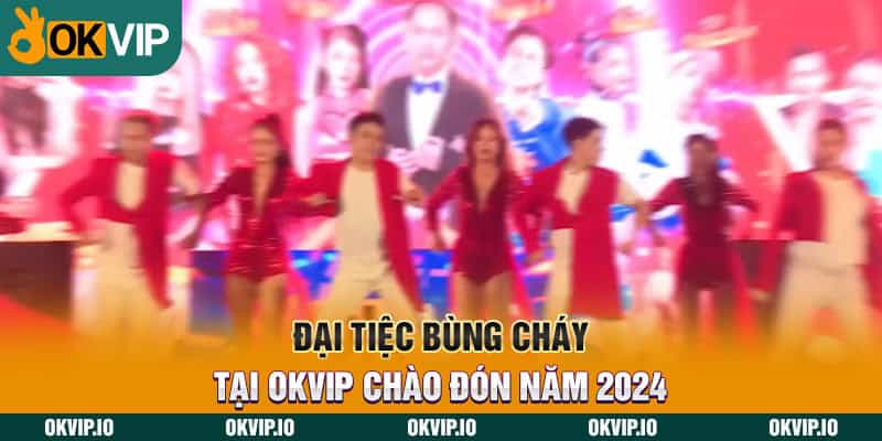 Đại tiệc bùng cháy tại OKVIP chào đón năm 2024