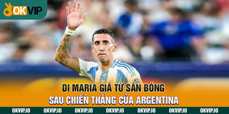 Di Maria giã từ sân bóng sau chiến thắng của Argentina